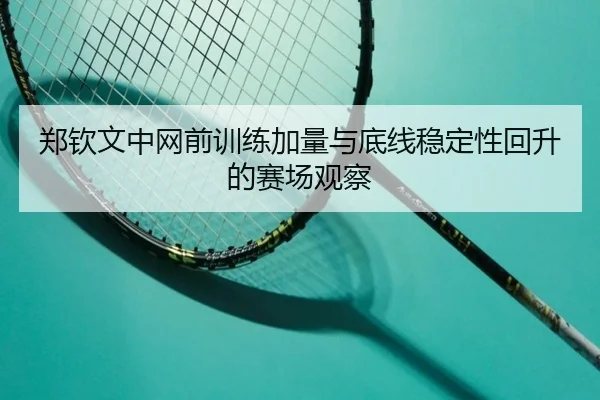 郑钦文中网前训练加量与底线稳定性回升的赛场观察